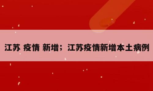 江苏 疫情 新增；江苏疫情新增本土病例