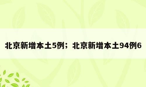 北京新增本土5例；北京新增本土94例6