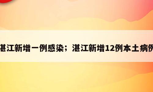 湛江新增一例感染；湛江新增12例本土病例