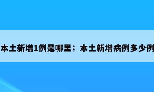 本土新增1例是哪里；本土新增病例多少例