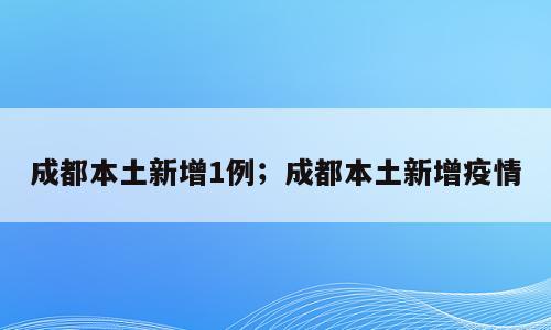 成都本土新增1例；成都本土新增疫情