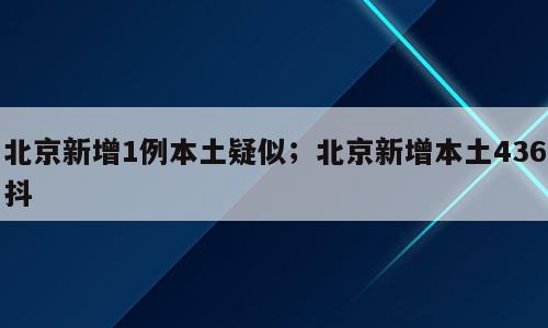 北京新增1例本土疑似；北京新增本土436抖
