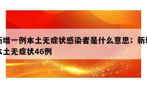 新增一例本土无症状感染者是什么意思；新增本土无症状46例