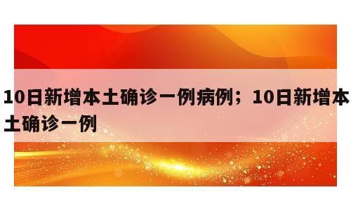10日新增本土确诊一例病例；10日新增本土确诊一例