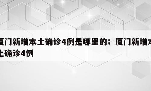 厦门新增本土确诊4例是哪里的；厦门新增本土确诊4例