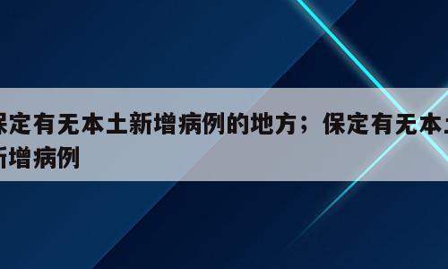 保定有无本土新增病例的地方；保定有无本土新增病例