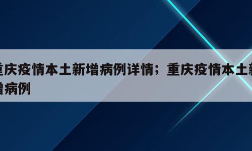 重庆疫情本土新增病例详情；重庆疫情本土新增病例