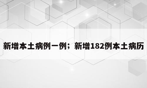 新增本土病例一例；新增182例本土病历