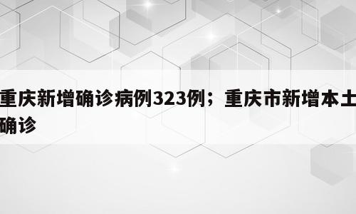 重庆新增确诊病例323例；重庆市新增本土确诊