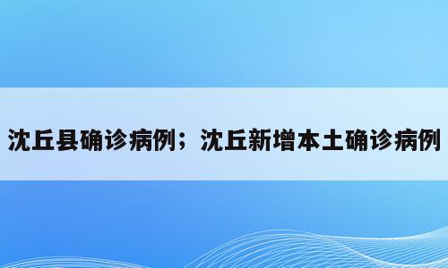 沈丘县确诊病例；沈丘新增本土确诊病例