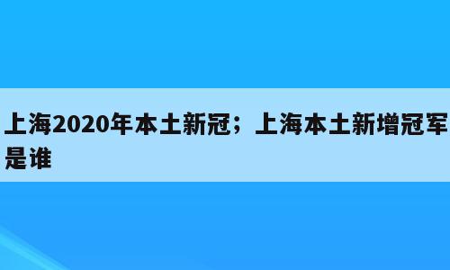 上海2020年本土新冠；上海本土新增冠军是谁