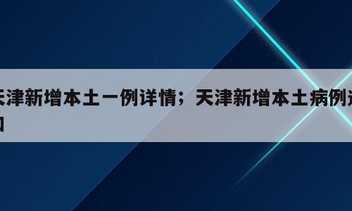 天津新增本土一例详情；天津新增本土病例通知