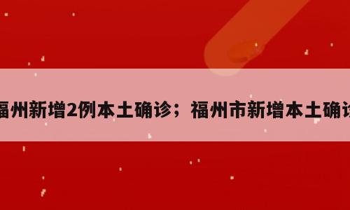 福州新增2例本土确诊；福州市新增本土确诊