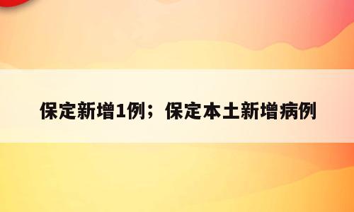 保定新增1例；保定本土新增病例