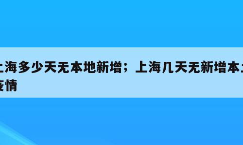 上海多少天无本地新增；上海几天无新增本土疫情