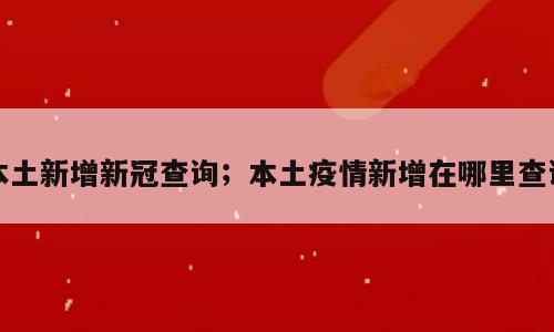 本土新增新冠查询；本土疫情新增在哪里查询