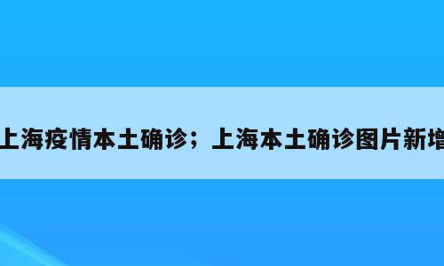 上海疫情本土确诊；上海本土确诊图片新增