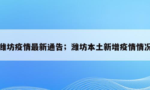 潍坊疫情最新通告；潍坊本土新增疫情情况