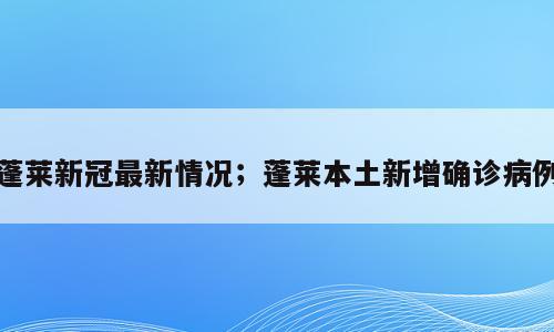 蓬莱新冠最新情况；蓬莱本土新增确诊病例