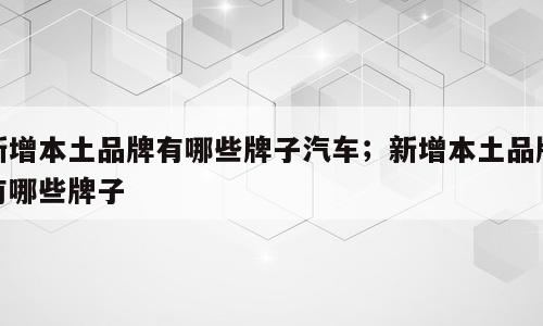 新增本土品牌有哪些牌子汽车；新增本土品牌有哪些牌子