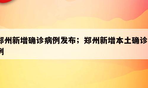 郑州新增确诊病例发布；郑州新增本土确诊2例