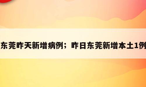 东莞昨天新增病例；昨日东莞新增本土1例