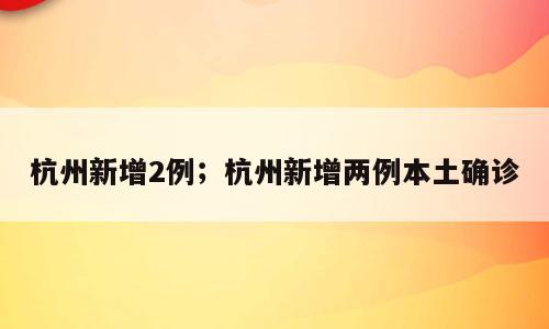 杭州新增2例；杭州新增两例本土确诊