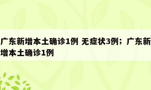 广东新增本土确诊1例 无症状3例；广东新增本土确诊1例