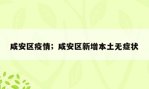 咸安区疫情；咸安区新增本土无症状