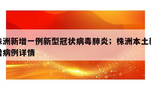 株洲新增一例新型冠状病毒肺炎；株洲本土新增病例详情