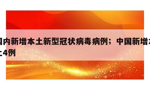 国内新增本土新型冠状病毒病例；中国新增本土4例