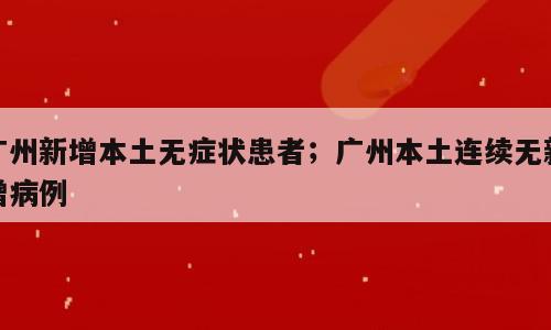 广州新增本土无症状患者；广州本土连续无新增病例