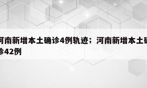 河南新增本土确诊4例轨迹；河南新增本土确诊42例