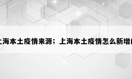 上海本土疫情来源；上海本土疫情怎么新增的