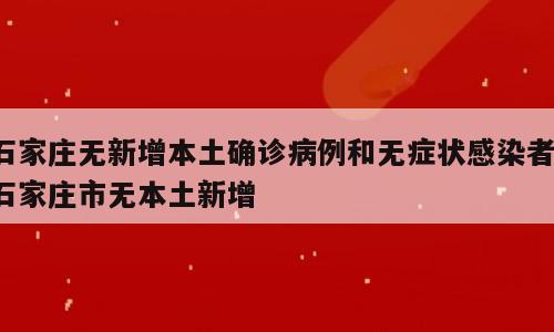石家庄无新增本土确诊病例和无症状感染者；石家庄市无本土新增