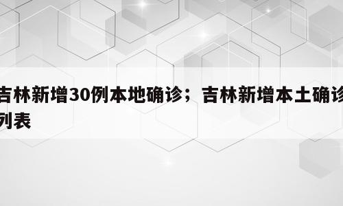 吉林新增30例本地确诊；吉林新增本土确诊列表