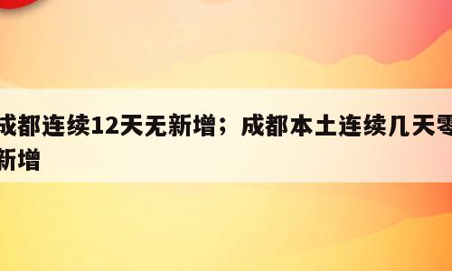 成都连续12天无新增；成都本土连续几天零新增