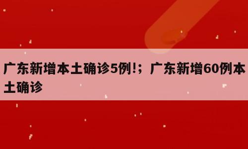 广东新增本土确诊5例!；广东新增60例本土确诊