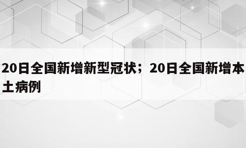 20日全国新增新型冠状；20日全国新增本土病例