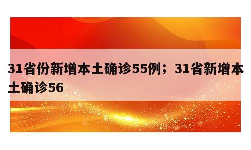 31省份新增本土确诊55例；31省新增本土确诊56