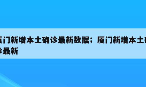 厦门新增本土确诊最新数据；厦门新增本土确诊最新