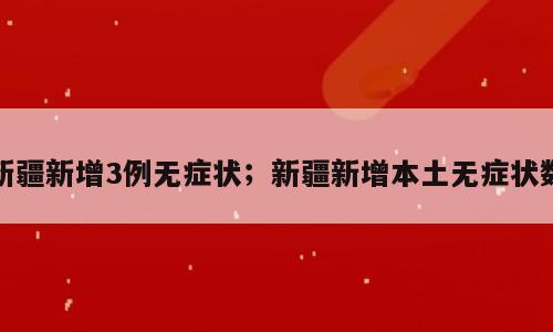 新疆新增3例无症状；新疆新增本土无症状数