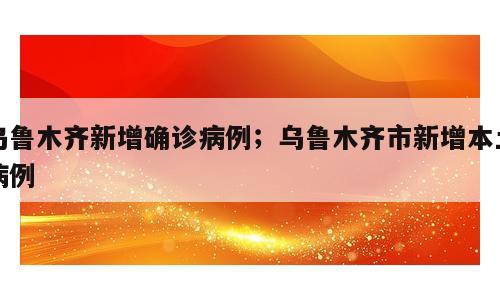 乌鲁木齐新增确诊病例；乌鲁木齐市新增本土病例