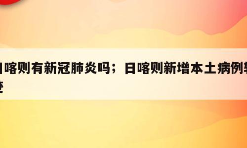 日喀则有新冠肺炎吗；日喀则新增本土病例轨迹