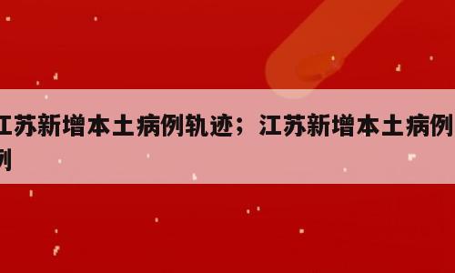 江苏新增本土病例轨迹；江苏新增本土病例7例