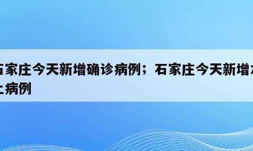 石家庄今天新增确诊病例；石家庄今天新增本土病例