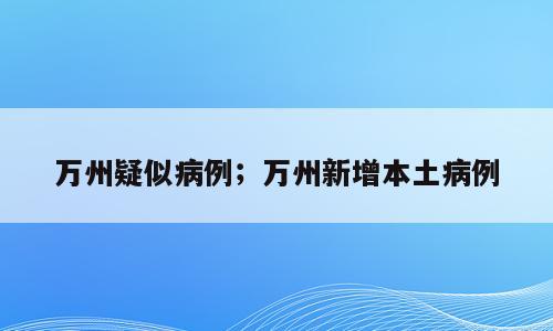 万州疑似病例；万州新增本土病例