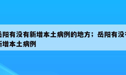 岳阳有没有新增本土病例的地方；岳阳有没有新增本土病例