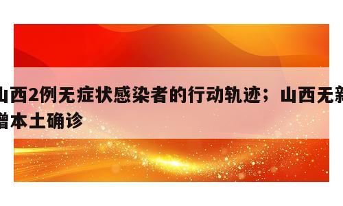 山西2例无症状感染者的行动轨迹；山西无新增本土确诊