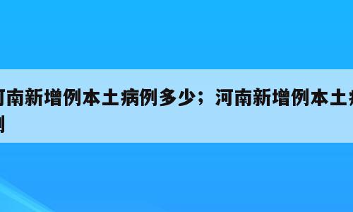 河南新增例本土病例多少；河南新增例本土病例